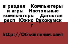  в раздел : Компьютеры и игры » Настольные компьютеры . Дагестан респ.,Южно-Сухокумск г.